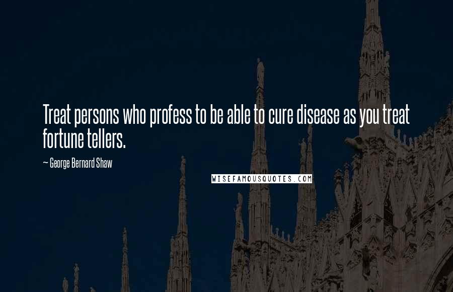 George Bernard Shaw Quotes: Treat persons who profess to be able to cure disease as you treat fortune tellers.