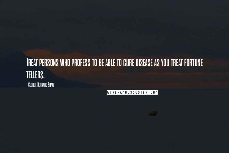 George Bernard Shaw Quotes: Treat persons who profess to be able to cure disease as you treat fortune tellers.