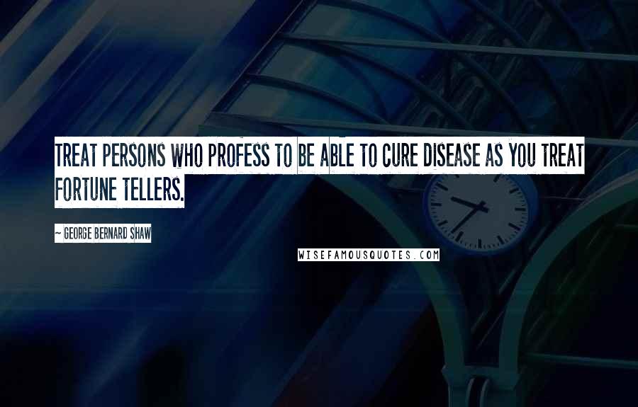 George Bernard Shaw Quotes: Treat persons who profess to be able to cure disease as you treat fortune tellers.