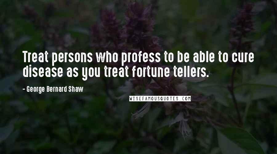 George Bernard Shaw Quotes: Treat persons who profess to be able to cure disease as you treat fortune tellers.