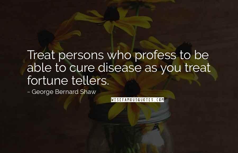 George Bernard Shaw Quotes: Treat persons who profess to be able to cure disease as you treat fortune tellers.