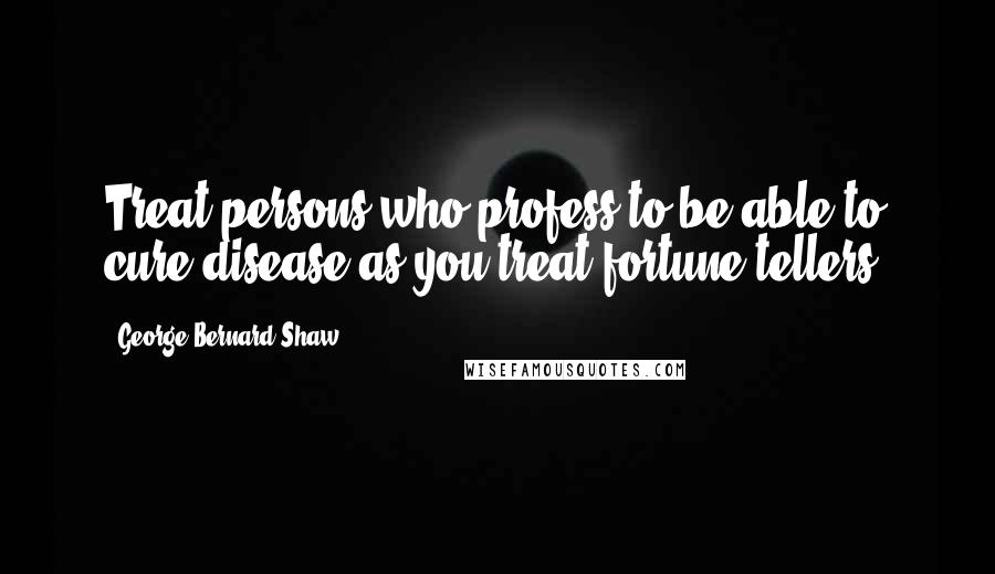 George Bernard Shaw Quotes: Treat persons who profess to be able to cure disease as you treat fortune tellers.