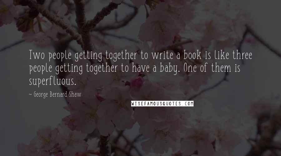 George Bernard Shaw Quotes: Two people getting together to write a book is like three people getting together to have a baby. One of them is superfluous.