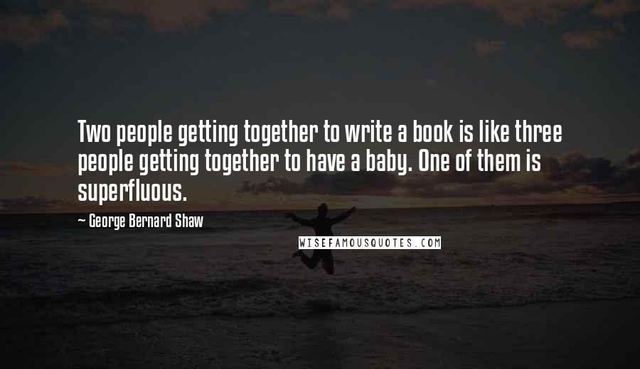 George Bernard Shaw Quotes: Two people getting together to write a book is like three people getting together to have a baby. One of them is superfluous.