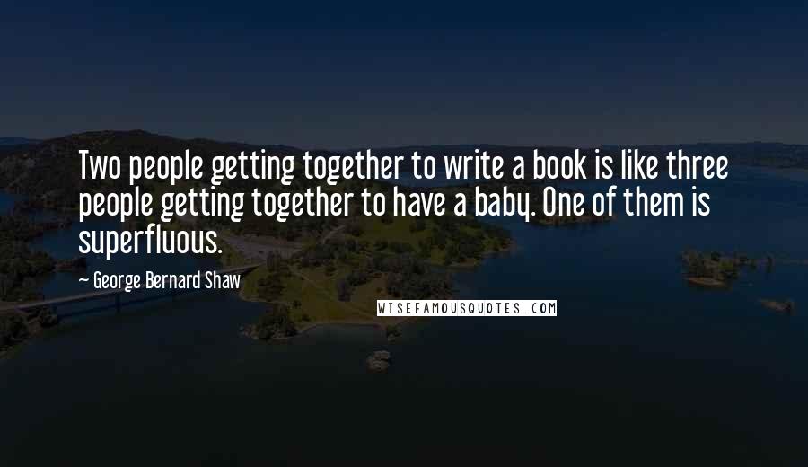 George Bernard Shaw Quotes: Two people getting together to write a book is like three people getting together to have a baby. One of them is superfluous.