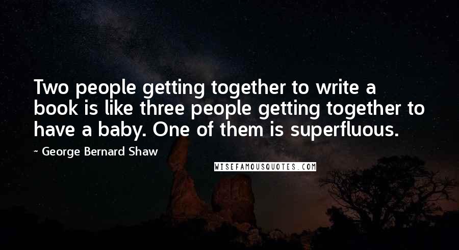 George Bernard Shaw Quotes: Two people getting together to write a book is like three people getting together to have a baby. One of them is superfluous.