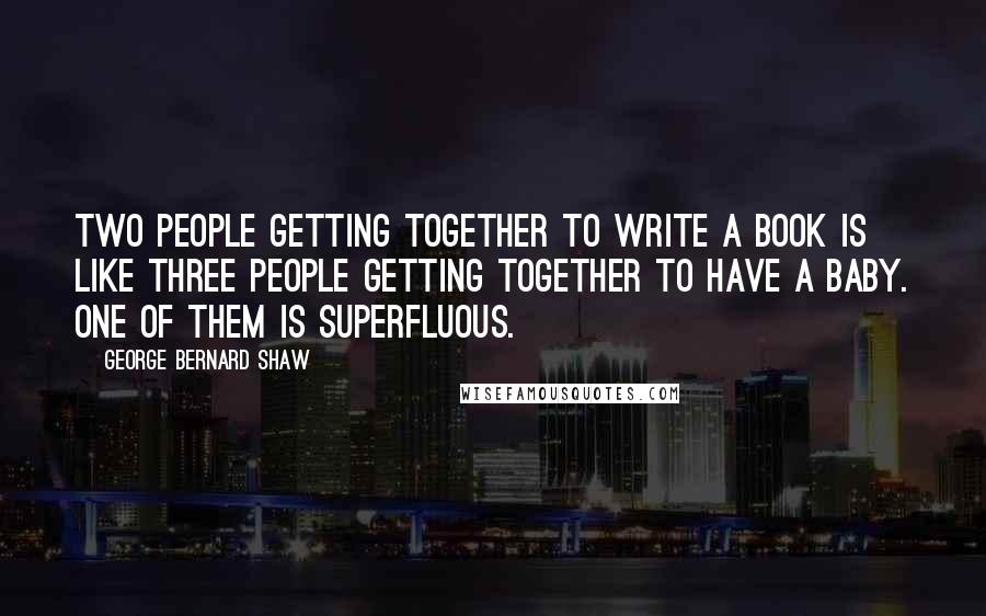 George Bernard Shaw Quotes: Two people getting together to write a book is like three people getting together to have a baby. One of them is superfluous.