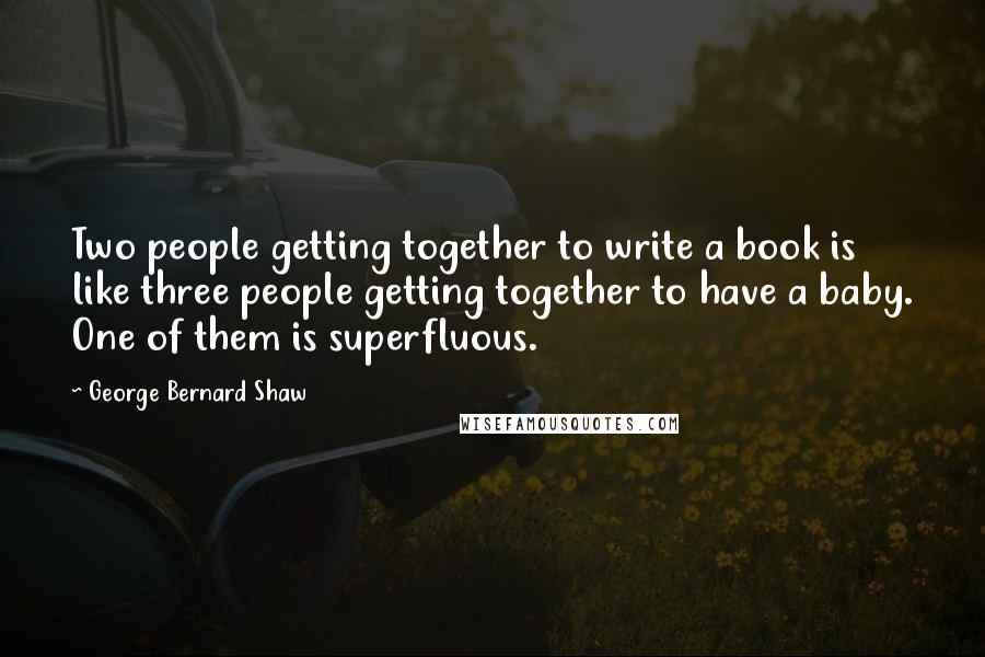 George Bernard Shaw Quotes: Two people getting together to write a book is like three people getting together to have a baby. One of them is superfluous.