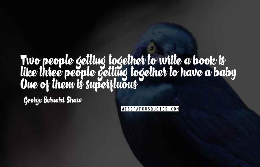 George Bernard Shaw Quotes: Two people getting together to write a book is like three people getting together to have a baby. One of them is superfluous.