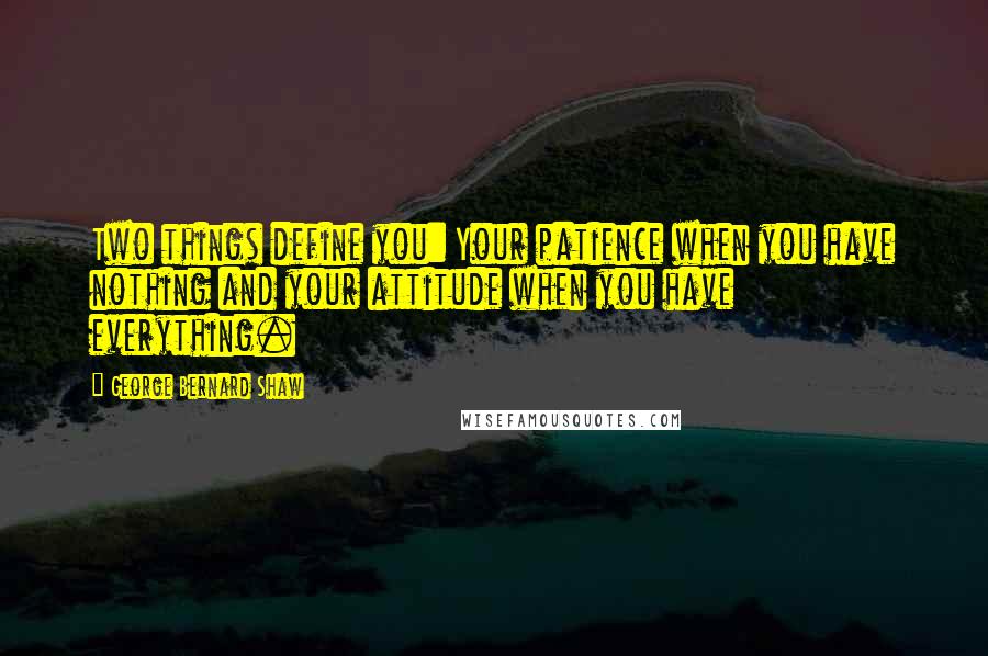 George Bernard Shaw Quotes: Two things define you: Your patience when you have nothing and your attitude when you have everything.