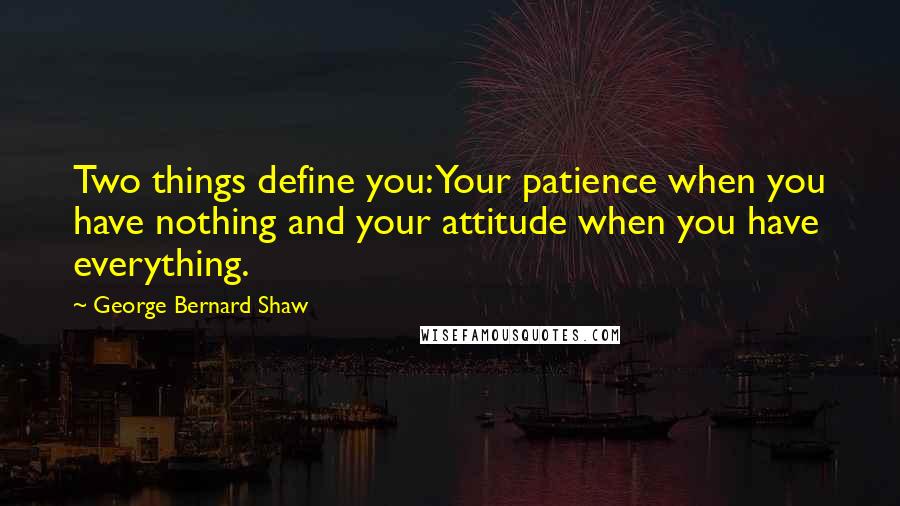 George Bernard Shaw Quotes: Two things define you: Your patience when you have nothing and your attitude when you have everything.