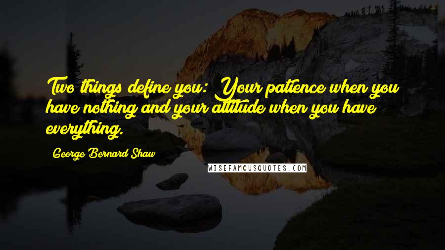 George Bernard Shaw Quotes: Two things define you: Your patience when you have nothing and your attitude when you have everything.