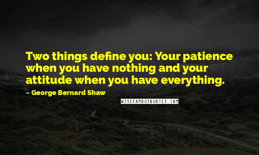George Bernard Shaw Quotes: Two things define you: Your patience when you have nothing and your attitude when you have everything.
