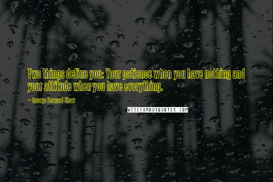 George Bernard Shaw Quotes: Two things define you: Your patience when you have nothing and your attitude when you have everything.