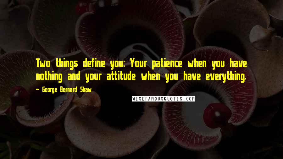 George Bernard Shaw Quotes: Two things define you: Your patience when you have nothing and your attitude when you have everything.