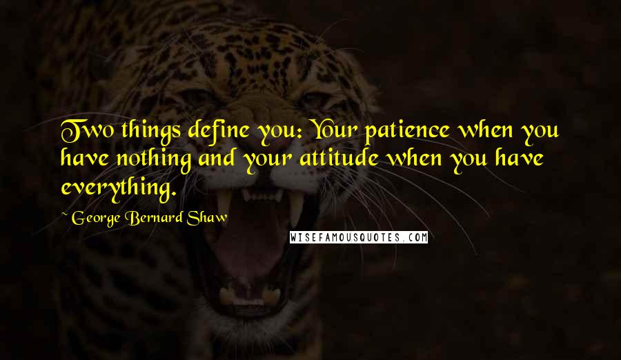 George Bernard Shaw Quotes: Two things define you: Your patience when you have nothing and your attitude when you have everything.