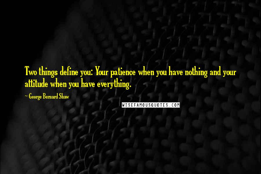 George Bernard Shaw Quotes: Two things define you: Your patience when you have nothing and your attitude when you have everything.