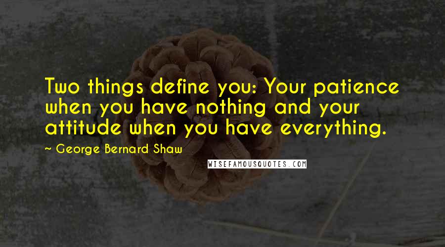 George Bernard Shaw Quotes: Two things define you: Your patience when you have nothing and your attitude when you have everything.