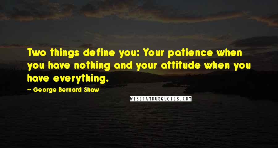 George Bernard Shaw Quotes: Two things define you: Your patience when you have nothing and your attitude when you have everything.