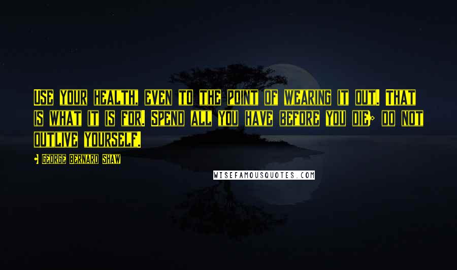 George Bernard Shaw Quotes: Use your health, even to the point of wearing it out. That is what it is for. Spend all you have before you die; do not outlive yourself.