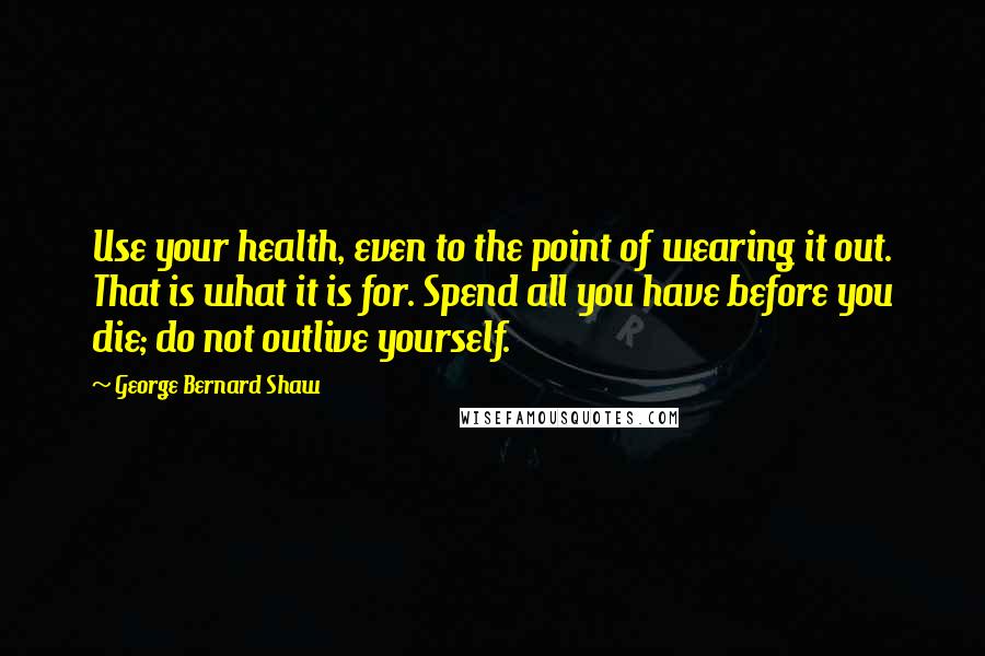 George Bernard Shaw Quotes: Use your health, even to the point of wearing it out. That is what it is for. Spend all you have before you die; do not outlive yourself.