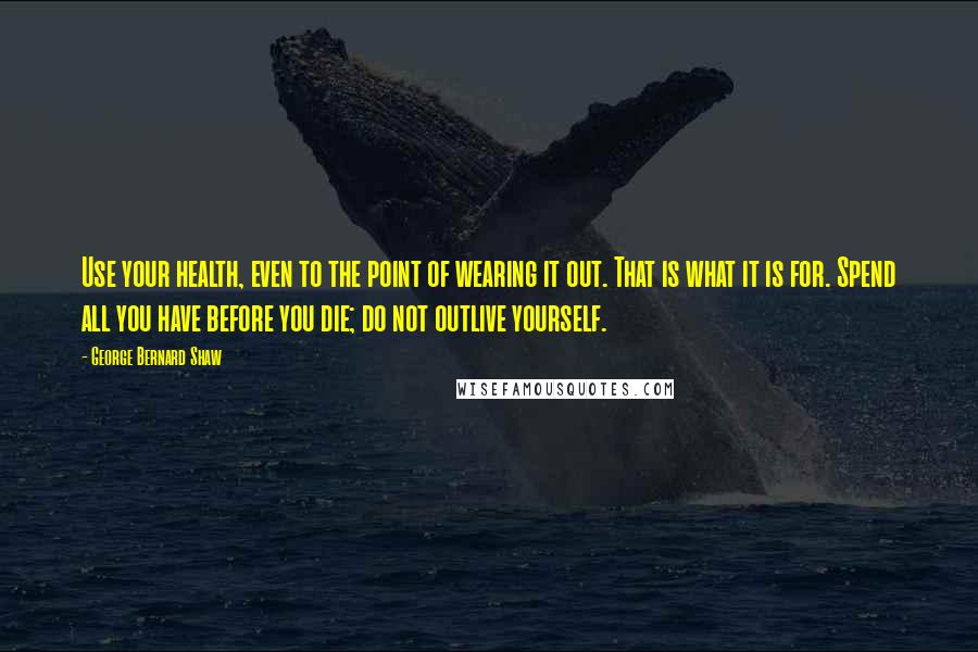 George Bernard Shaw Quotes: Use your health, even to the point of wearing it out. That is what it is for. Spend all you have before you die; do not outlive yourself.