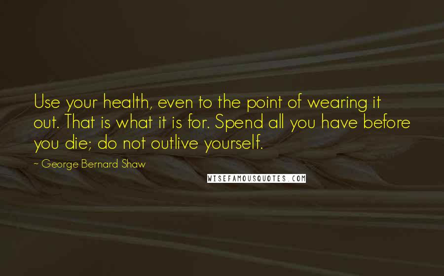 George Bernard Shaw Quotes: Use your health, even to the point of wearing it out. That is what it is for. Spend all you have before you die; do not outlive yourself.