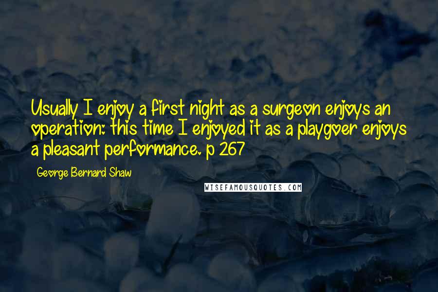 George Bernard Shaw Quotes: Usually I enjoy a first night as a surgeon enjoys an operation: this time I enjoyed it as a playgoer enjoys a pleasant performance. p 267