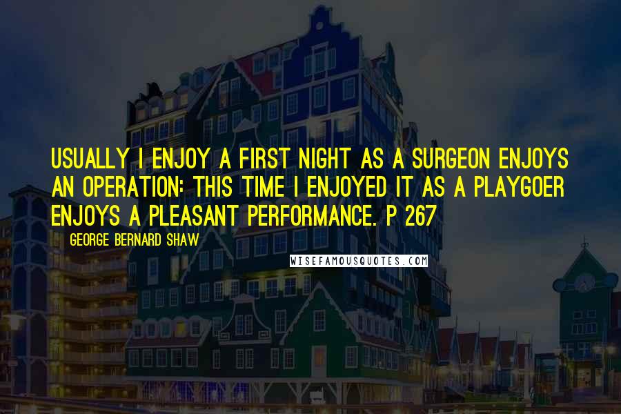 George Bernard Shaw Quotes: Usually I enjoy a first night as a surgeon enjoys an operation: this time I enjoyed it as a playgoer enjoys a pleasant performance. p 267