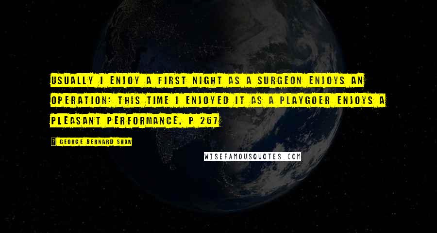 George Bernard Shaw Quotes: Usually I enjoy a first night as a surgeon enjoys an operation: this time I enjoyed it as a playgoer enjoys a pleasant performance. p 267