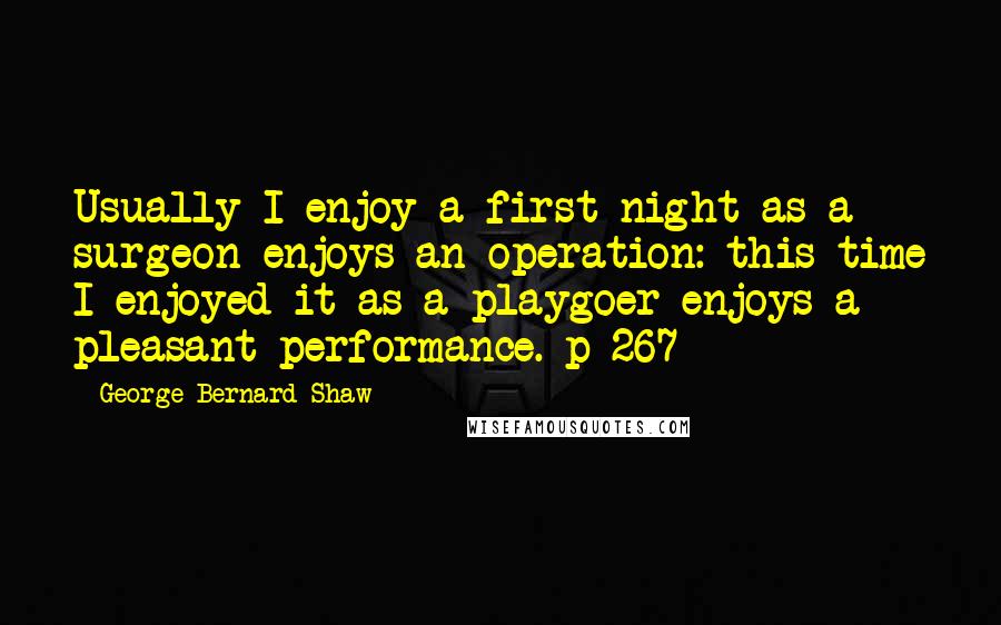 George Bernard Shaw Quotes: Usually I enjoy a first night as a surgeon enjoys an operation: this time I enjoyed it as a playgoer enjoys a pleasant performance. p 267