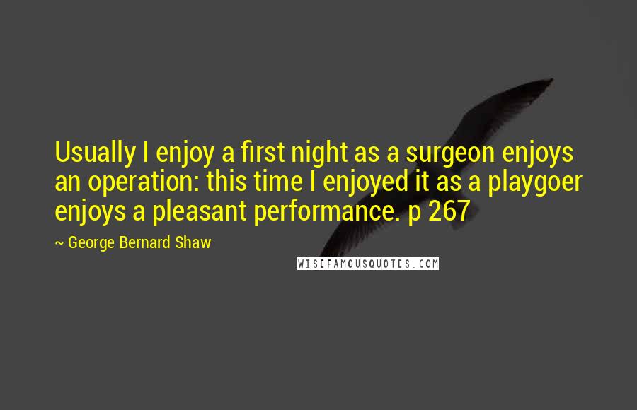 George Bernard Shaw Quotes: Usually I enjoy a first night as a surgeon enjoys an operation: this time I enjoyed it as a playgoer enjoys a pleasant performance. p 267