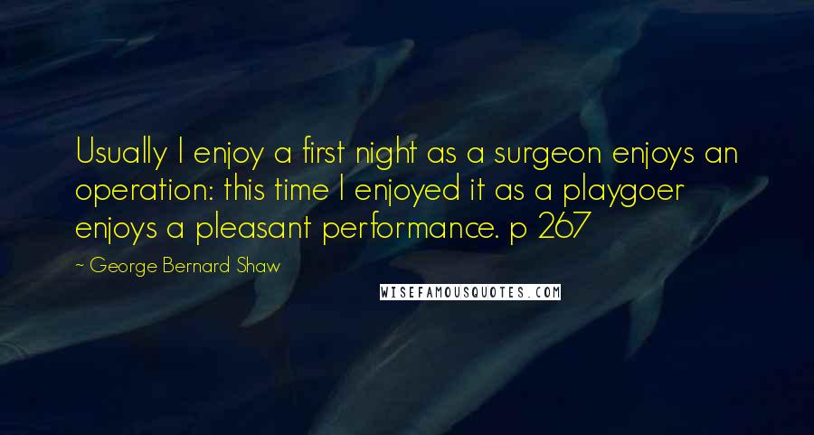 George Bernard Shaw Quotes: Usually I enjoy a first night as a surgeon enjoys an operation: this time I enjoyed it as a playgoer enjoys a pleasant performance. p 267