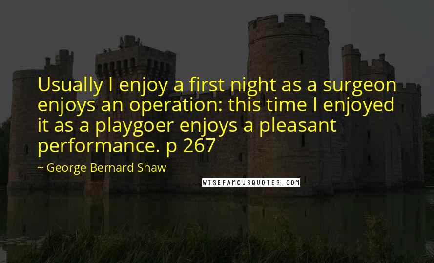 George Bernard Shaw Quotes: Usually I enjoy a first night as a surgeon enjoys an operation: this time I enjoyed it as a playgoer enjoys a pleasant performance. p 267