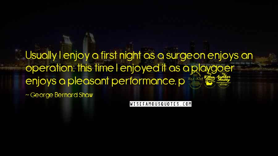 George Bernard Shaw Quotes: Usually I enjoy a first night as a surgeon enjoys an operation: this time I enjoyed it as a playgoer enjoys a pleasant performance. p 267