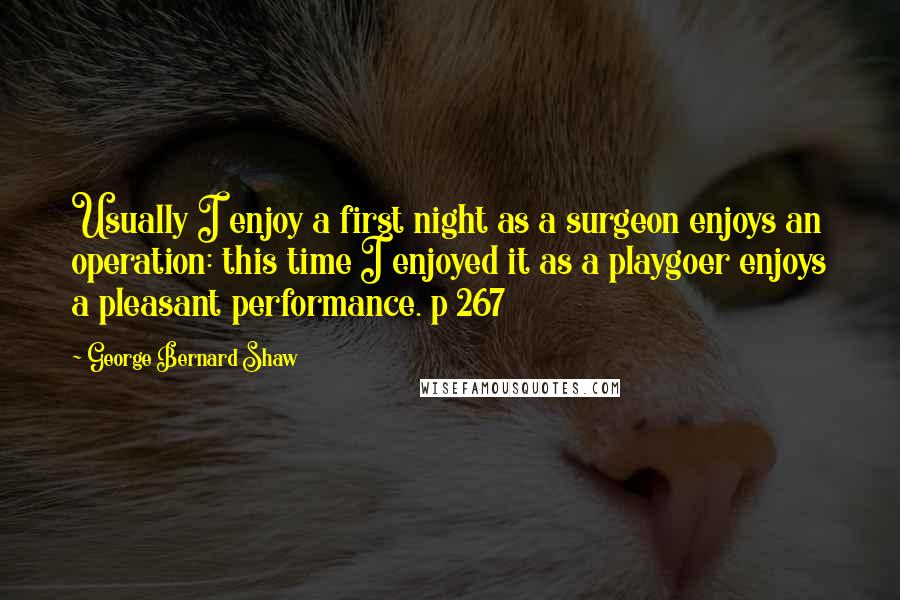 George Bernard Shaw Quotes: Usually I enjoy a first night as a surgeon enjoys an operation: this time I enjoyed it as a playgoer enjoys a pleasant performance. p 267