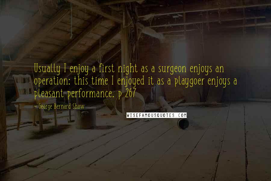 George Bernard Shaw Quotes: Usually I enjoy a first night as a surgeon enjoys an operation: this time I enjoyed it as a playgoer enjoys a pleasant performance. p 267