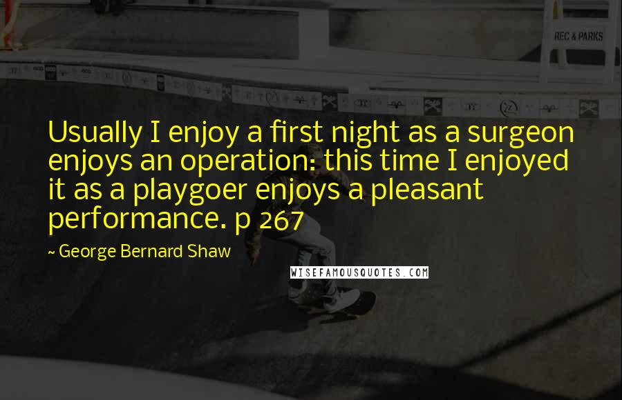 George Bernard Shaw Quotes: Usually I enjoy a first night as a surgeon enjoys an operation: this time I enjoyed it as a playgoer enjoys a pleasant performance. p 267