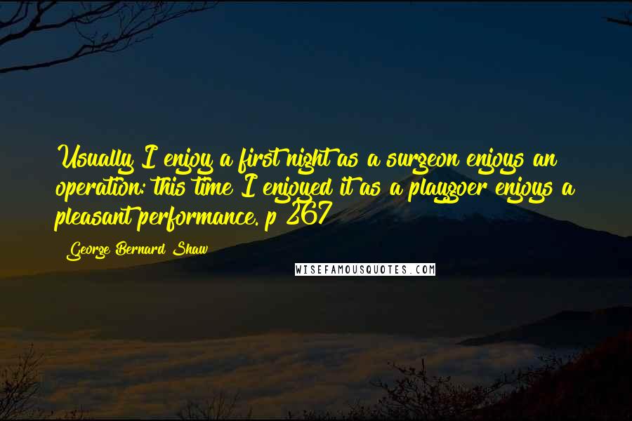 George Bernard Shaw Quotes: Usually I enjoy a first night as a surgeon enjoys an operation: this time I enjoyed it as a playgoer enjoys a pleasant performance. p 267