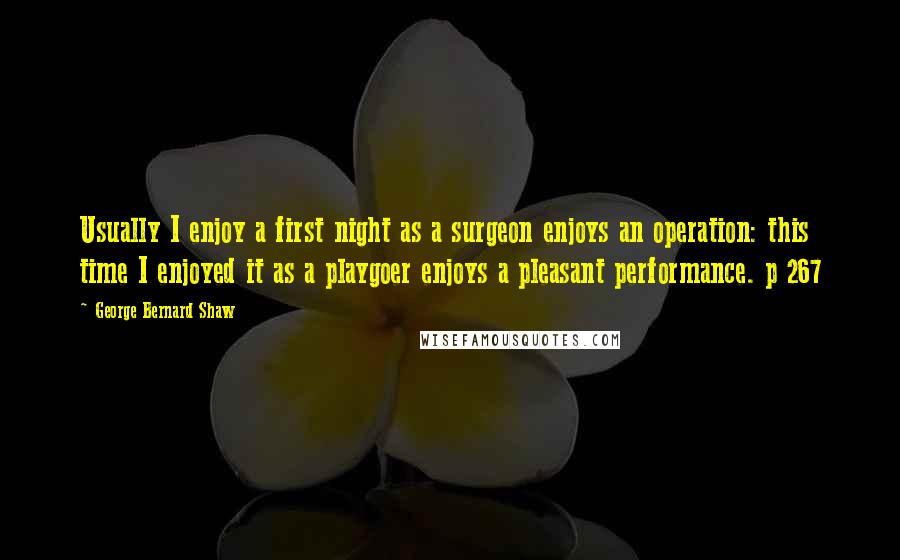 George Bernard Shaw Quotes: Usually I enjoy a first night as a surgeon enjoys an operation: this time I enjoyed it as a playgoer enjoys a pleasant performance. p 267