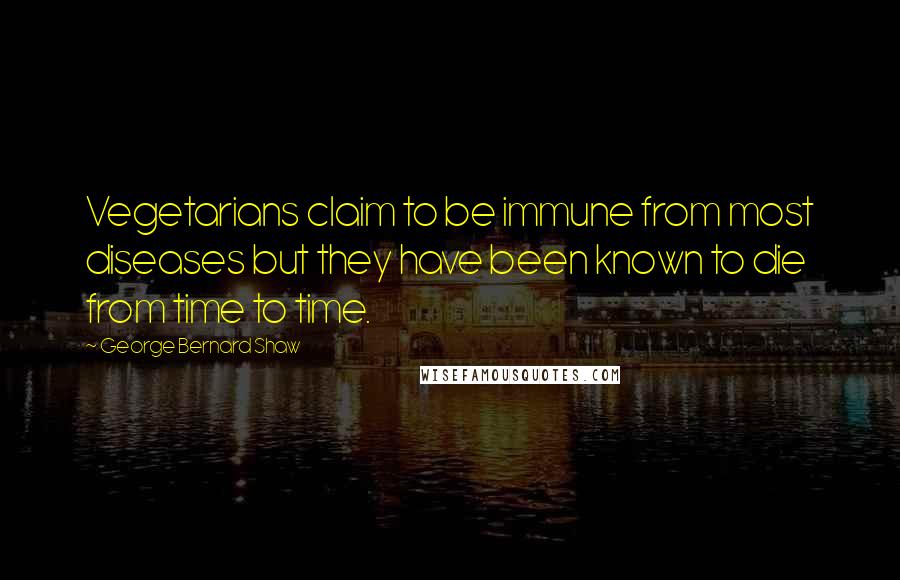 George Bernard Shaw Quotes: Vegetarians claim to be immune from most diseases but they have been known to die from time to time.