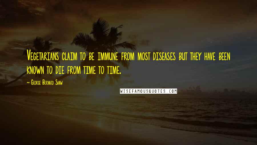 George Bernard Shaw Quotes: Vegetarians claim to be immune from most diseases but they have been known to die from time to time.