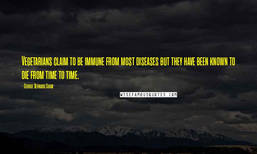 George Bernard Shaw Quotes: Vegetarians claim to be immune from most diseases but they have been known to die from time to time.