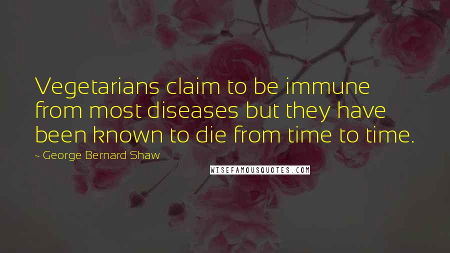 George Bernard Shaw Quotes: Vegetarians claim to be immune from most diseases but they have been known to die from time to time.