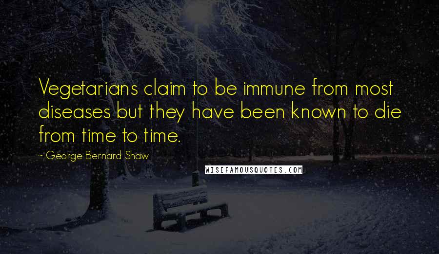 George Bernard Shaw Quotes: Vegetarians claim to be immune from most diseases but they have been known to die from time to time.