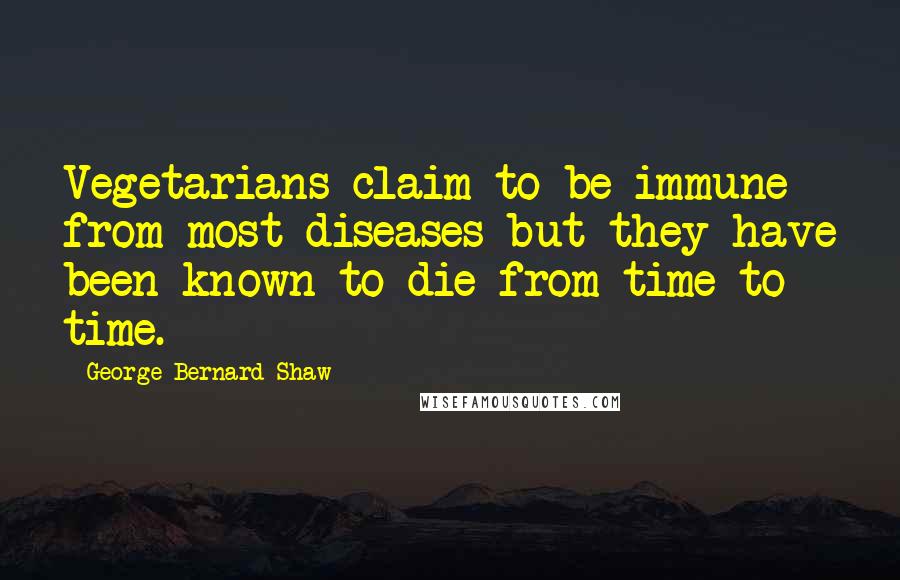 George Bernard Shaw Quotes: Vegetarians claim to be immune from most diseases but they have been known to die from time to time.