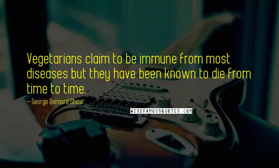 George Bernard Shaw Quotes: Vegetarians claim to be immune from most diseases but they have been known to die from time to time.