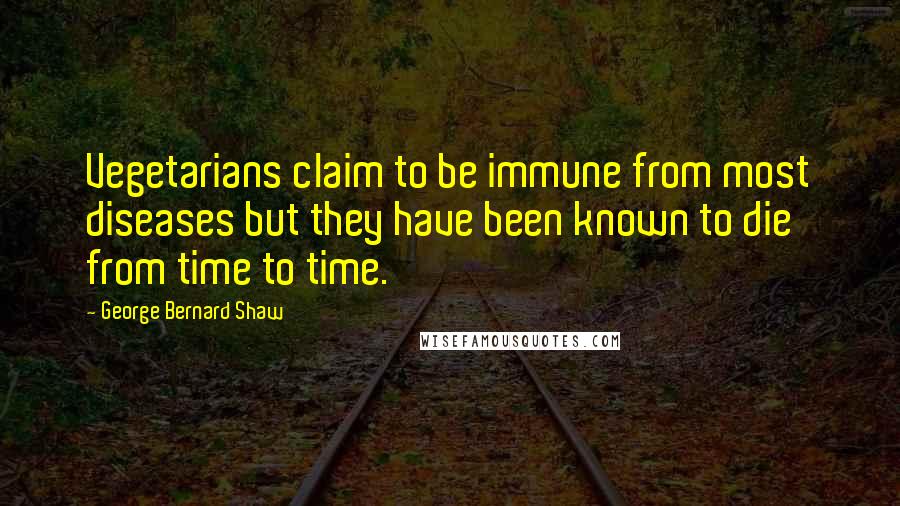 George Bernard Shaw Quotes: Vegetarians claim to be immune from most diseases but they have been known to die from time to time.