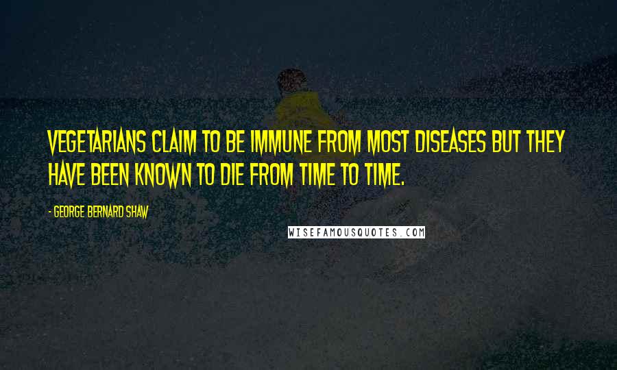 George Bernard Shaw Quotes: Vegetarians claim to be immune from most diseases but they have been known to die from time to time.