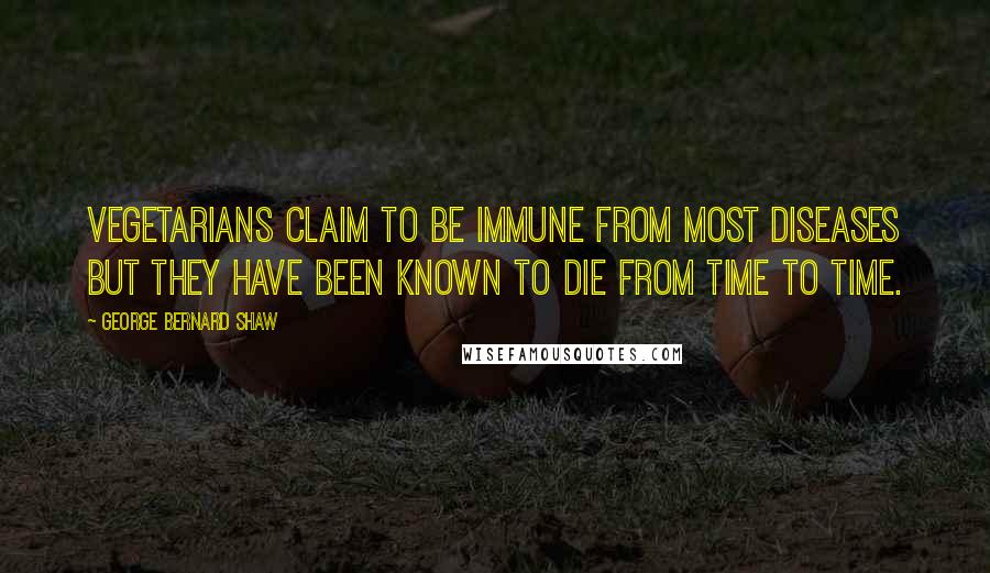 George Bernard Shaw Quotes: Vegetarians claim to be immune from most diseases but they have been known to die from time to time.